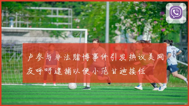 卢参与非法赌博事件引发热议美网友呼吁逮捕以便小范甘迪接任