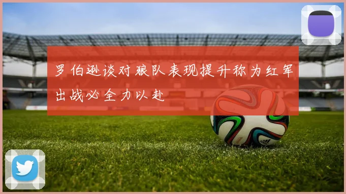 罗伯逊谈对狼队表现提升称为红军出战必全力以赴
