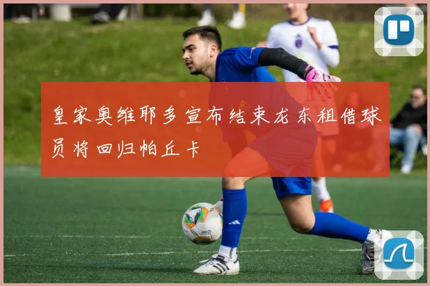 皇家奥维耶多宣布结束龙东租借球员将回归帕丘卡