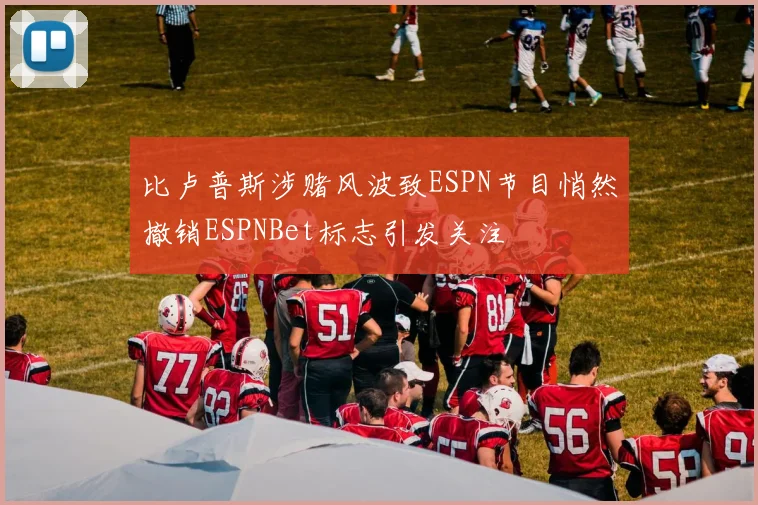 比卢普斯涉赌风波致ESPN节目悄然撤销ESPNBet标志引发关注