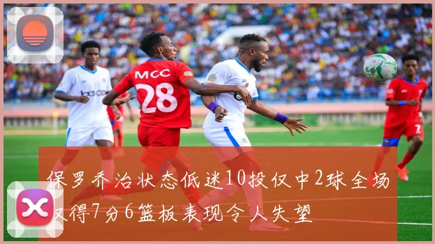 保罗乔治状态低迷10投仅中2球全场仅得7分6篮板表现令人失望