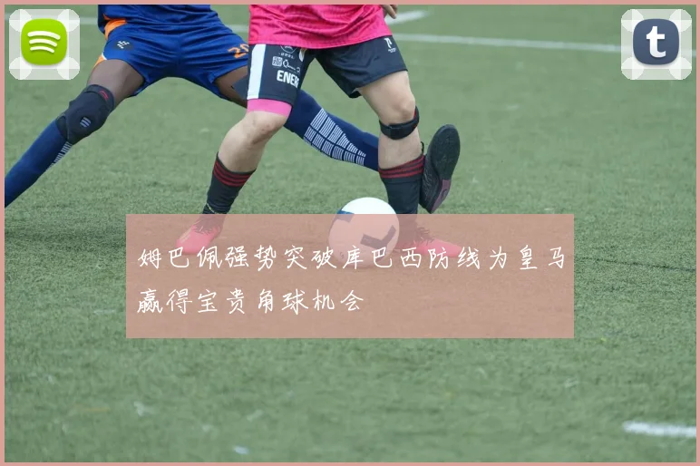 姆巴佩强势突破库巴西防线为皇马赢得宝贵角球机会