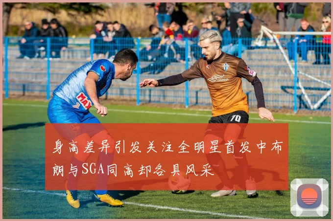 身高差异引发关注全明星首发中布朗与SGA同高却各具风采