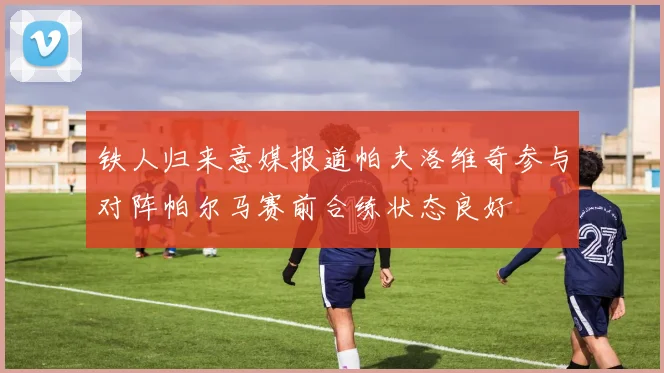 铁人归来意媒报道帕夫洛维奇参与对阵帕尔马赛前合练状态良好