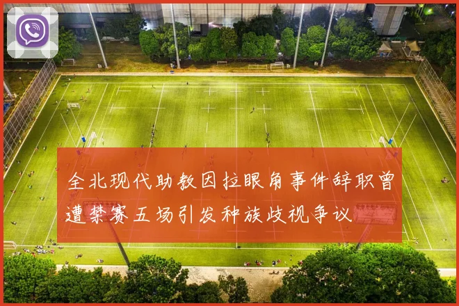 全北现代助教因拉眼角事件辞职曾遭禁赛五场引发种族歧视争议