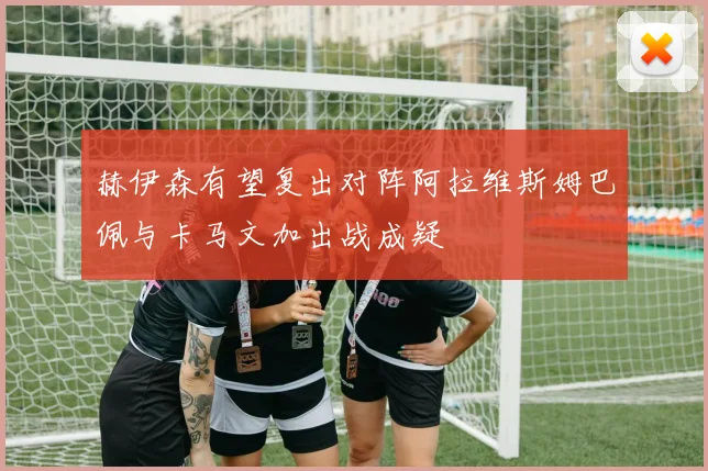 赫伊森有望复出对阵阿拉维斯姆巴佩与卡马文加出战成疑