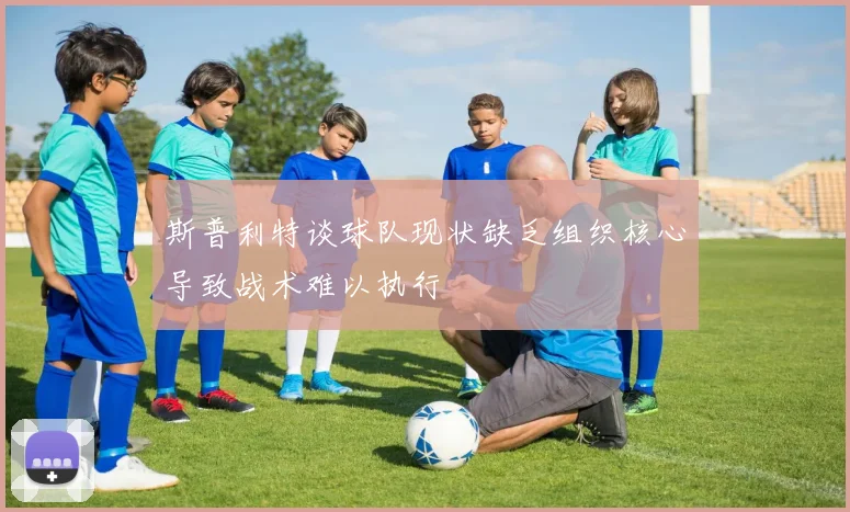 斯普利特谈球队现状缺乏组织核心导致战术难以执行