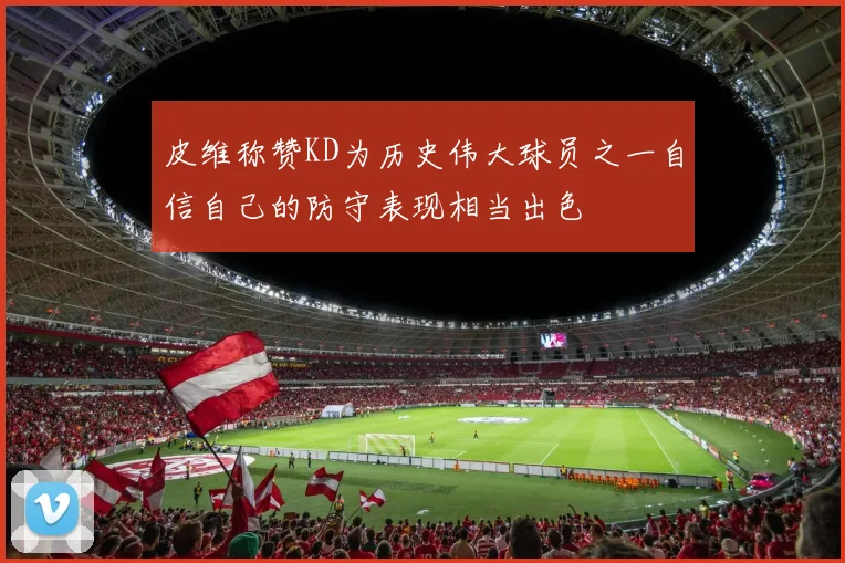 皮维称赞KD为历史伟大球员之一自信自己的防守表现相当出色