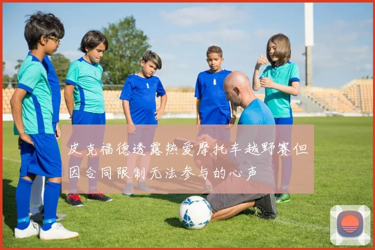 皮克福德透露热爱摩托车越野赛但因合同限制无法参与的心声