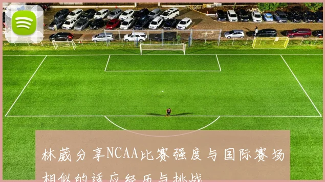 林葳分享NCAA比赛强度与国际赛场相似的适应经历与挑战