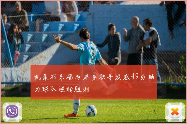 凯莱布乐福与库克联手发威49分助力球队逆转胜利