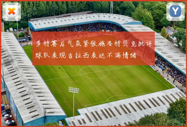 多特赛后气氛紧张施洛特贝克批评球队表现吉拉西表达不满情绪