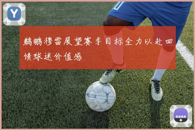 鹈鹕穆雷展望赛季目标全力以赴回馈球迷价值感