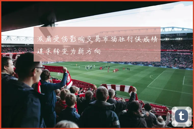 浓眉受伤影响交易市场独行侠成绩追求转变为新方向
