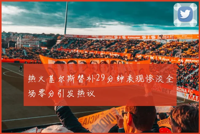 热火基尔斯替补29分钟表现惨淡全场零分引发热议