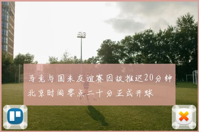 马竞与国米友谊赛因故推迟20分钟北京时间零点二十分正式开球