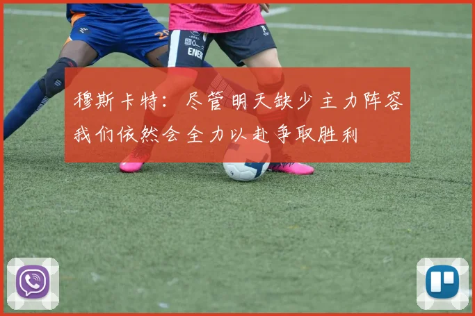 穆斯卡特：尽管明天缺少主力阵容我们依然会全力以赴争取胜利