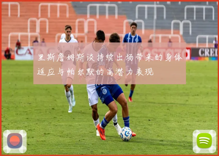 里斯詹姆斯谈持续出场带来的身体适应与帕尔默的高潜力表现