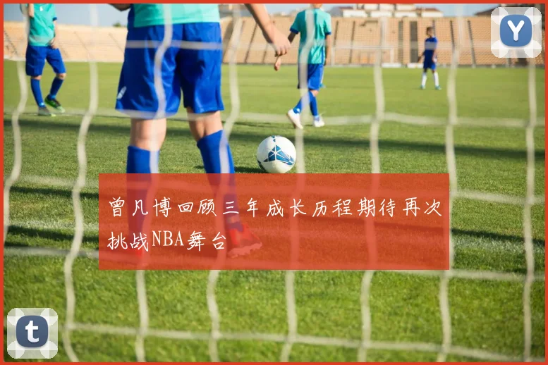 曾凡博回顾三年成长历程期待再次挑战NBA舞台