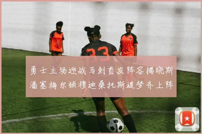 勇士主场迎战马刺首发阵容揭晓斯潘塞梅尔顿穆迪桑托斯追梦齐上阵