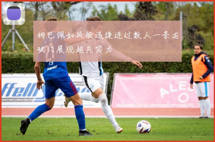 姆巴佩如风般迅捷连过数人一条龙破门展现超凡实力