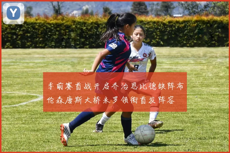 季前赛首战开启乔治恩比德缺阵布伦森唐斯大桥米罗领衔首发阵容
