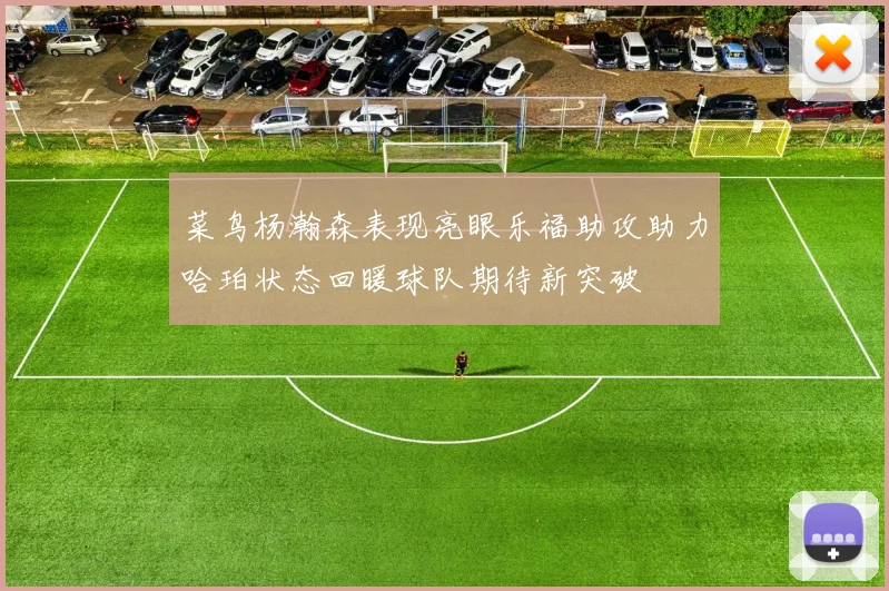 菜鸟杨瀚森表现亮眼乐福助攻助力哈珀状态回暖球队期待新突破