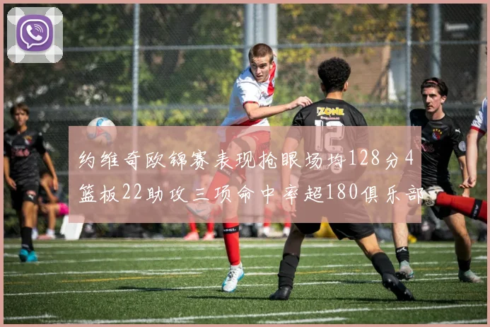 约维奇欧锦赛表现抢眼场均128分4篮板22助攻三项命中率超180俱乐部