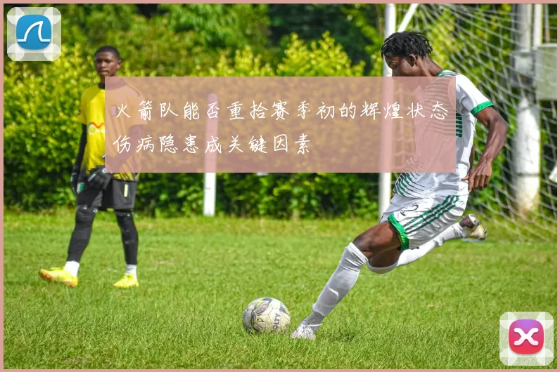 火箭队能否重拾赛季初的辉煌状态伤病隐患成关键因素