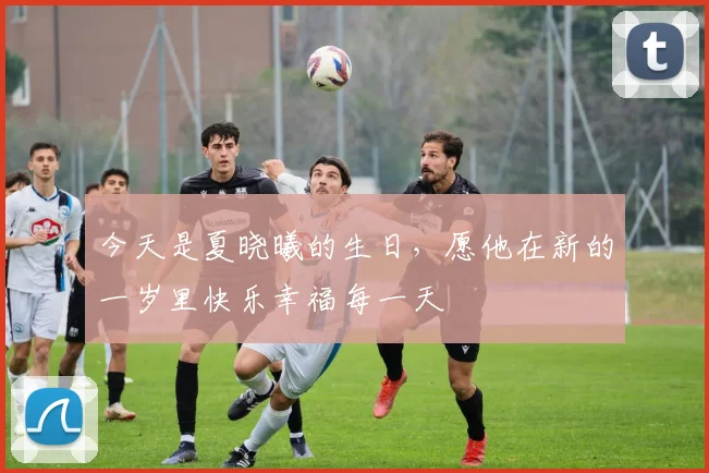 今天是夏晓曦的生日，愿他在新的一岁里快乐幸福每一天