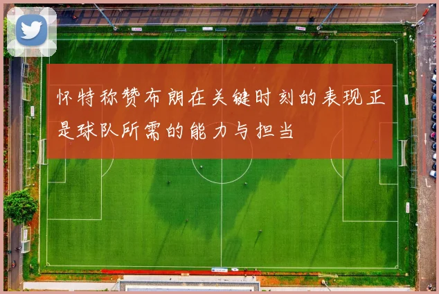 怀特称赞布朗在关键时刻的表现正是球队所需的能力与担当