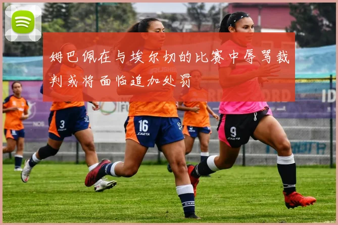 姆巴佩在与埃尔切的比赛中辱骂裁判或将面临追加处罚