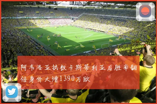 阿韦洛亚执教卡斯蒂利亚后胜率翻倍身价大增1390万欧