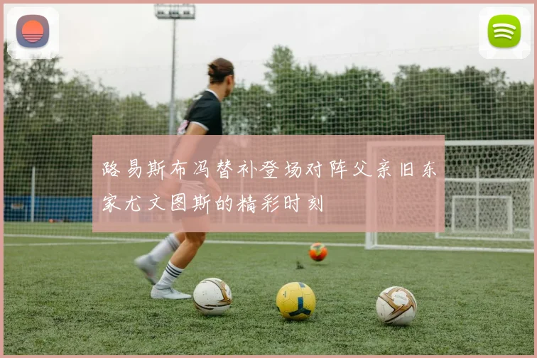 路易斯布冯替补登场对阵父亲旧东家尤文图斯的精彩时刻
