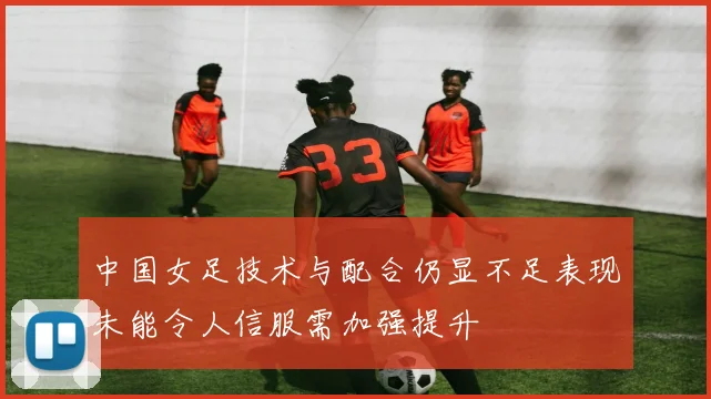 中国女足技术与配合仍显不足表现未能令人信服需加强提升