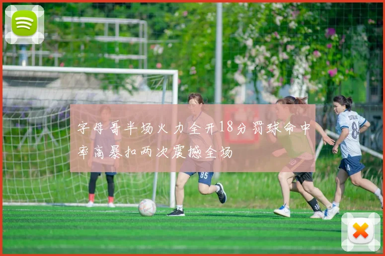 字母哥半场火力全开18分罚球命中率高暴扣两次震撼全场