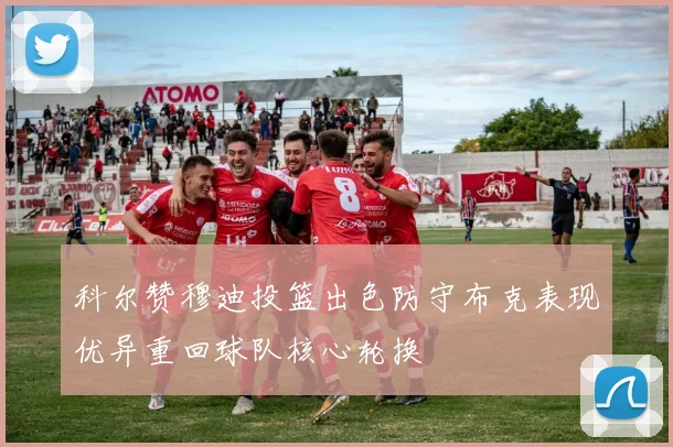 科尔赞穆迪投篮出色防守布克表现优异重回球队核心轮换