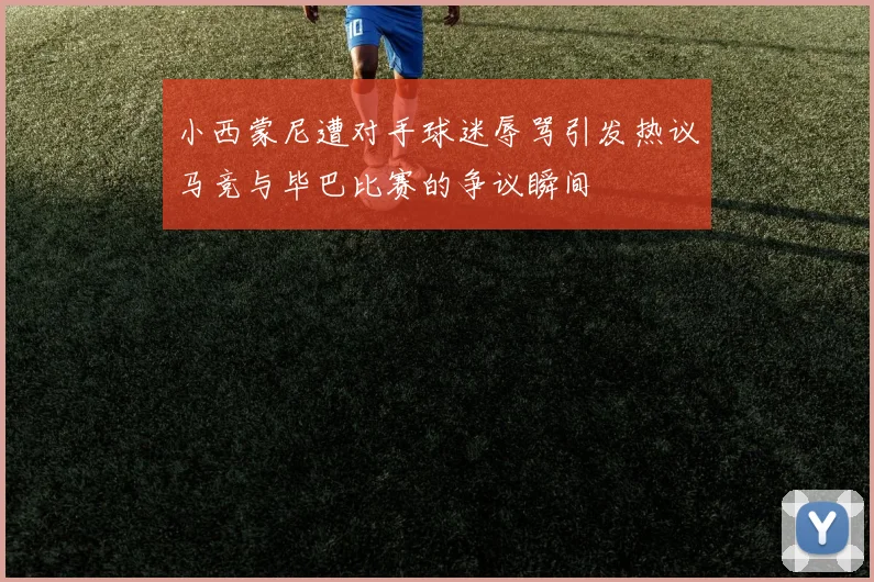 小西蒙尼遭对手球迷辱骂引发热议马竞与毕巴比赛的争议瞬间