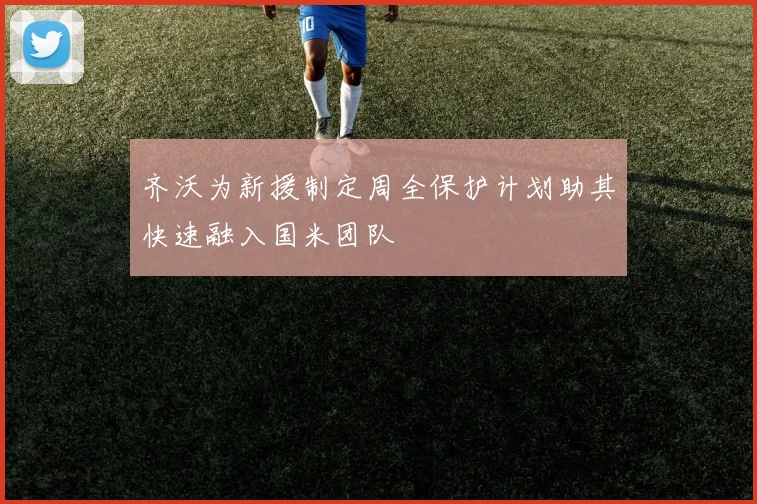齐沃为新援制定周全保护计划助其快速融入国米团队