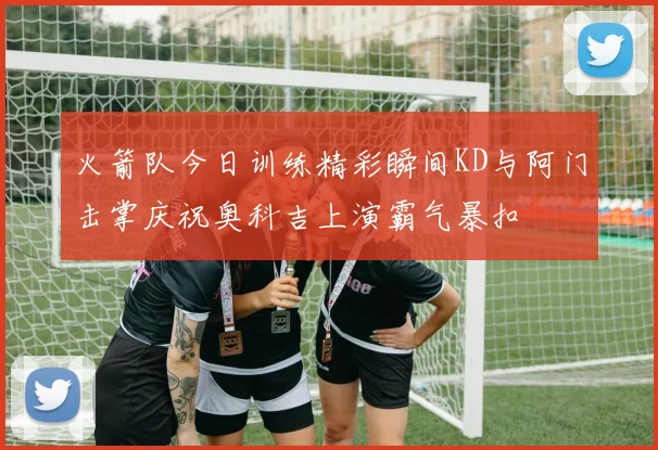 火箭队今日训练精彩瞬间KD与阿门击掌庆祝奥科吉上演霸气暴扣