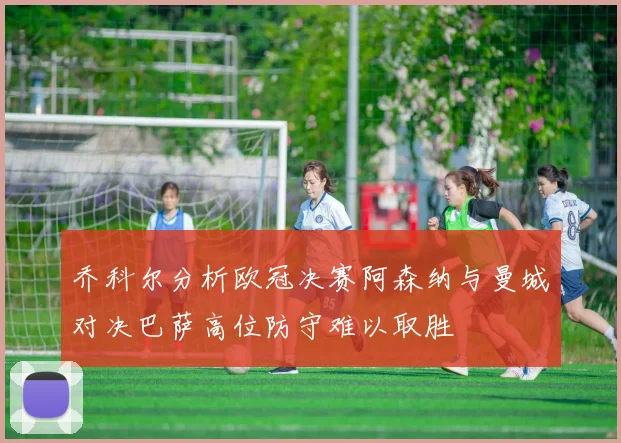 乔科尔分析欧冠决赛阿森纳与曼城对决巴萨高位防守难以取胜