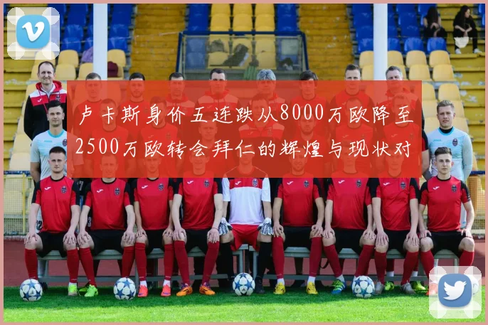 卢卡斯身价五连跌从8000万欧降至2500万欧转会拜仁的辉煌与现状对比