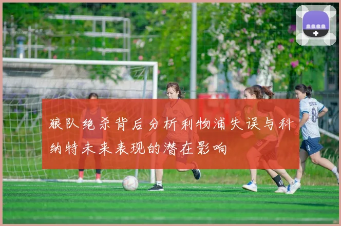 狼队绝杀背后分析利物浦失误与科纳特未来表现的潜在影响