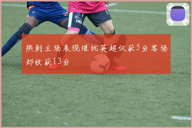 热刺主场表现堪忧英超仅获5分客场却收获13分