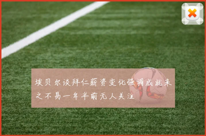 埃贝尔谈拜仁薪资变化强调成就来之不易一年半前无人关注
