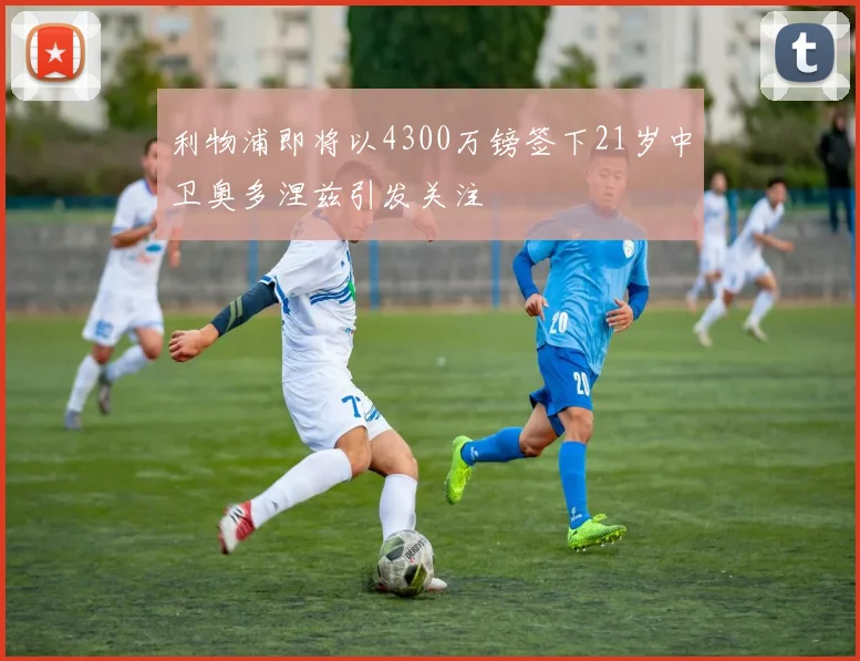 利物浦即将以4300万镑签下21岁中卫奥多涅兹引发关注
