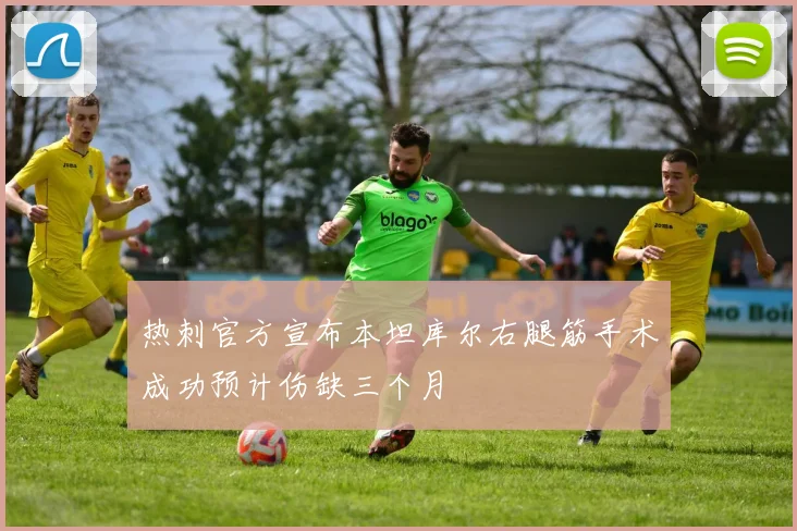 热刺官方宣布本坦库尔右腿筋手术成功预计伤缺三个月