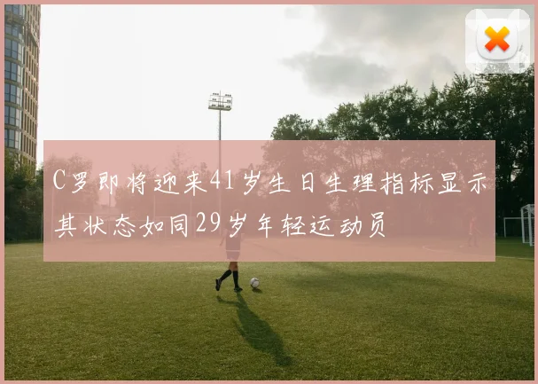C罗即将迎来41岁生日生理指标显示其状态如同29岁年轻运动员