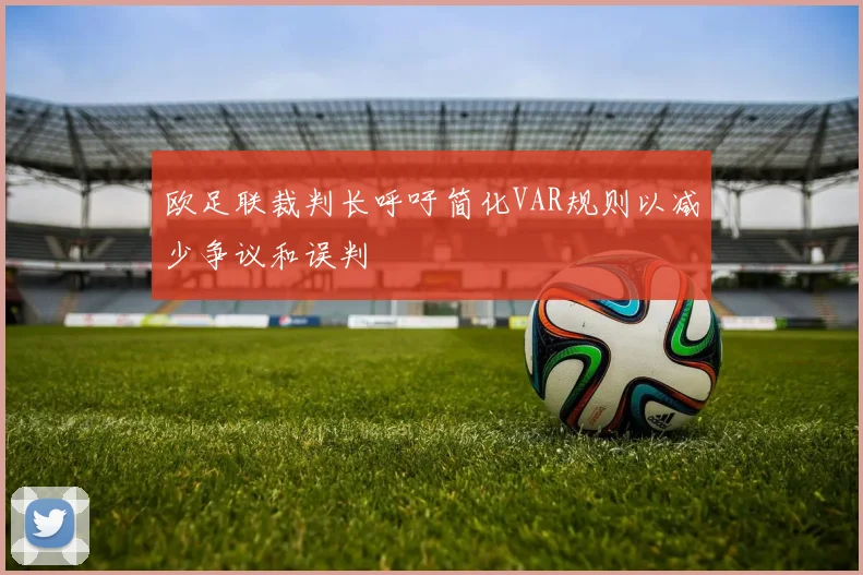 欧足联裁判长呼吁简化VAR规则以减少争议和误判