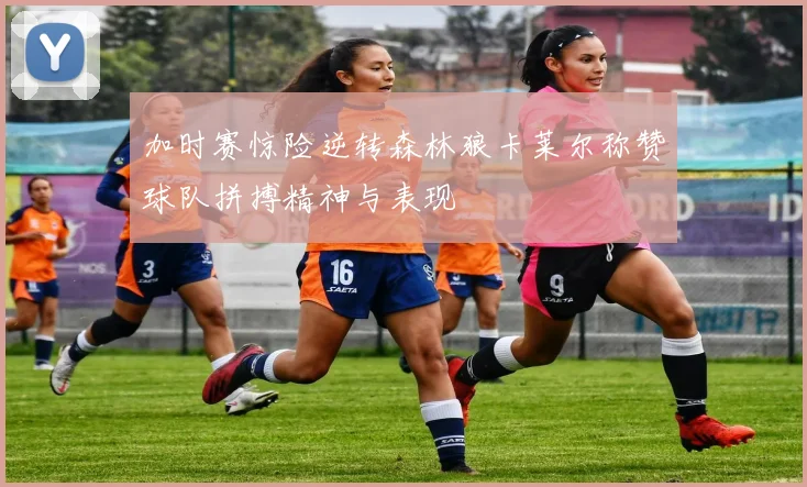 加时赛惊险逆转森林狼卡莱尔称赞球队拼搏精神与表现